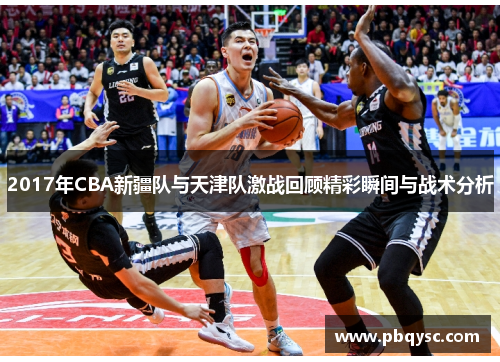 2017年CBA新疆队与天津队激战回顾精彩瞬间与战术分析