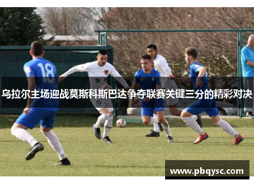 乌拉尔主场迎战莫斯科斯巴达争夺联赛关键三分的精彩对决