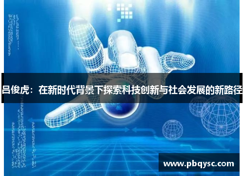 吕俊虎：在新时代背景下探索科技创新与社会发展的新路径