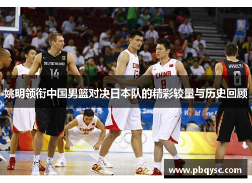 姚明领衔中国男篮对决日本队的精彩较量与历史回顾