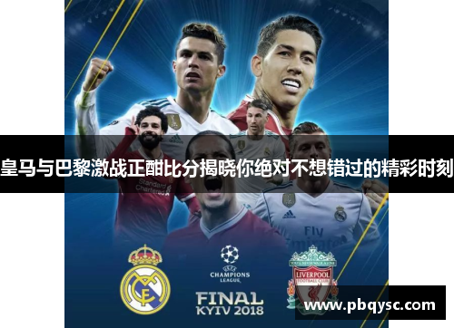 皇马与巴黎激战正酣比分揭晓你绝对不想错过的精彩时刻