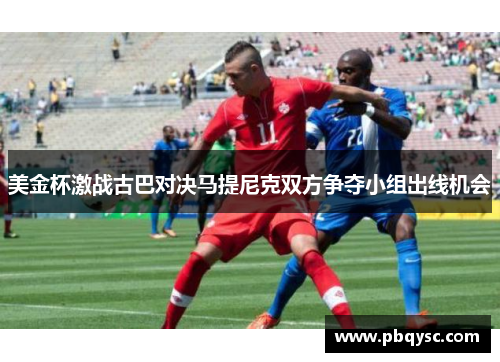美金杯激战古巴对决马提尼克双方争夺小组出线机会