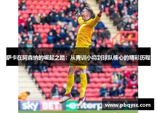 萨卡在阿森纳的崛起之路：从青训小将到球队核心的精彩历程
