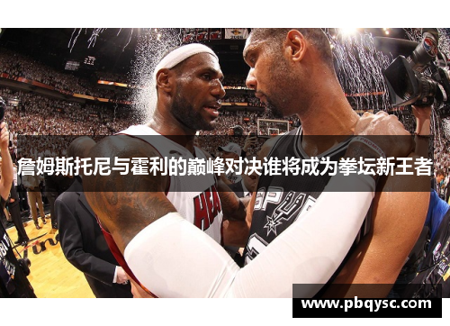 詹姆斯托尼与霍利的巅峰对决谁将成为拳坛新王者