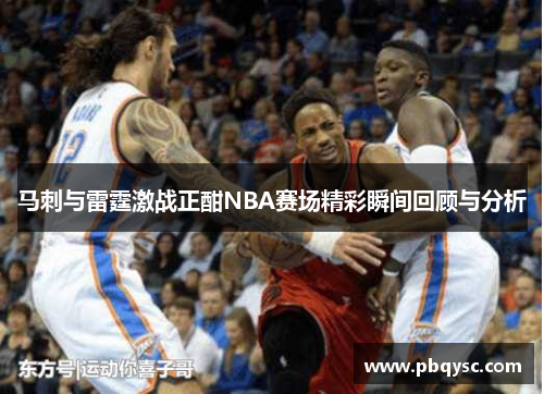 马刺与雷霆激战正酣NBA赛场精彩瞬间回顾与分析