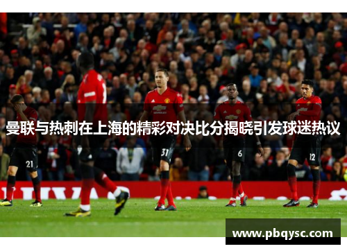 曼联与热刺在上海的精彩对决比分揭晓引发球迷热议